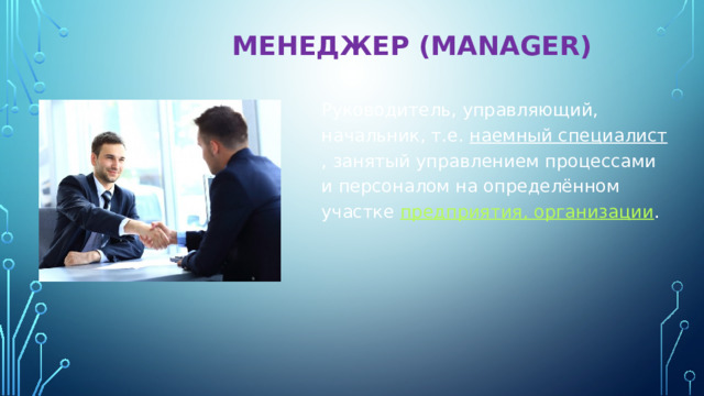  МЕНЕДЖЕР (manager)   Руководитель, управляющий, начальник, т.е.  наемный специалист , занятый управлением процессами и персоналом на определённом участке  предприятия, организации . 