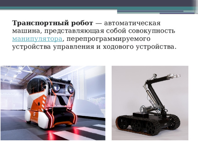 Транспортный робот  — автоматическая машина, представляющая собой совокупность  манипулятора , перепрограммируемого устройства управления и ходового устройства. 