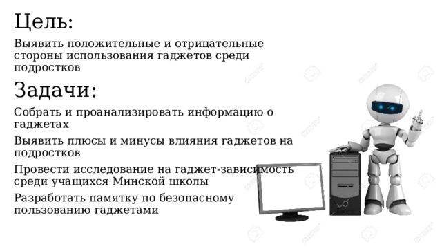 Цель:   Выявить положительные и отрицательные стороны использования гаджетов среди подростков Задачи : Собрать и проанализировать информацию о гаджетах Выявить плюсы и минусы влияния гаджетов на подростков Провести исследование на гаджет-зависимость среди учащихся Минской школы Разработать памятку по безопасному пользованию гаджетами 