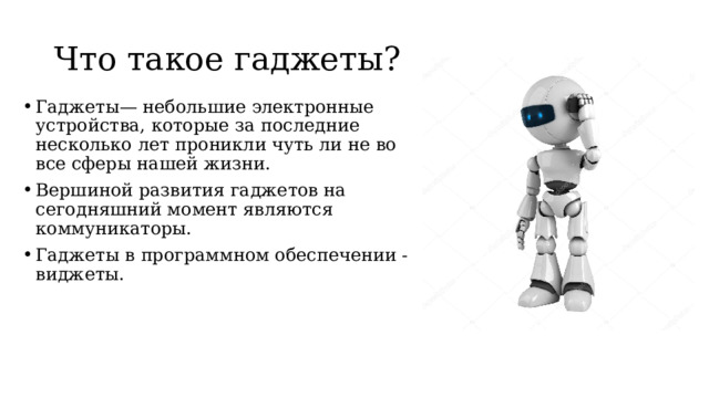 Что такое гаджеты? Гаджеты— небольшие электронные устройства, которые за последние несколько лет проникли чуть ли не во все сферы нашей жизни.  Вершиной развития гаджетов на сегодняшний момент являются коммуникаторы.  Гаджеты в программном обеспечении - виджеты.  