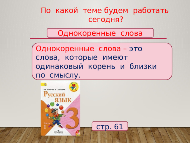 По какой теме будем работать сегодня?   Однокоренные слова Однокоренные слова – это слова, которые имеют одинаковый корень и близки по смыслу. Какие слова называются однокоренными? Что вы о них знаете? стр. 61 