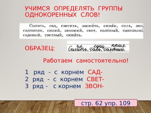 Учимся определять группы однокоренных слов! ОБРАЗЕЦ: Работаем самостоятельно! ряд - с корнем САД- 2 ряд - с корнем СВЕТ- 3 ряд - с корнем ЗВОН- стр. 62 упр. 109 