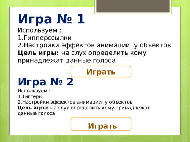 Игра № 1 Используем : 1.Гипперссылки 2.Настройки эффектов анимации у объектов Цель игры: на слух определить кому принадлежат данные голоса Играть Игра № 2 Используем : 1.Тиггеры 2.Настройки эффектов анимации у объектов Цель игры: на слух определить кому принадлежат данные голоса Играть 