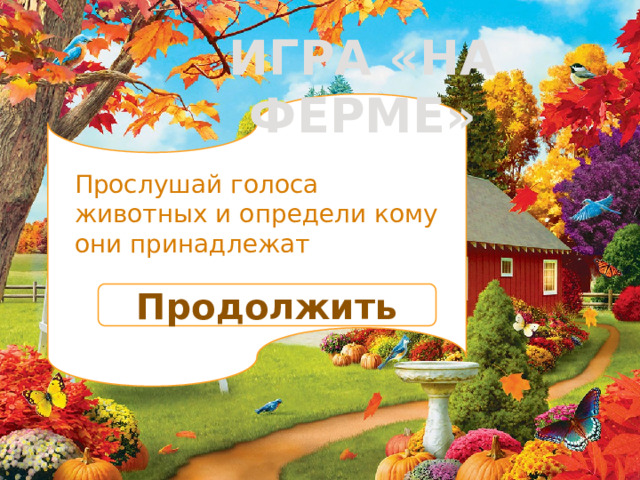 ИГРА «НА ФЕРМЕ» Прослушай голоса животных и определи кому они принадлежат Продолжить 