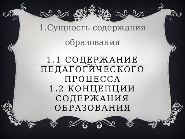 1.Сущность содержания образования 1.1 Содержание педагогического процесса  1.2 Концепции содержания образования 