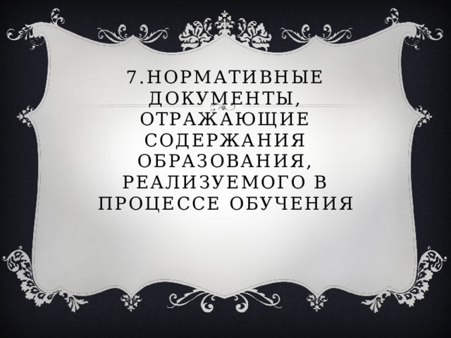 7.Нормативные документы, отражающие содержания образования, реализуемого в процессе обучения 