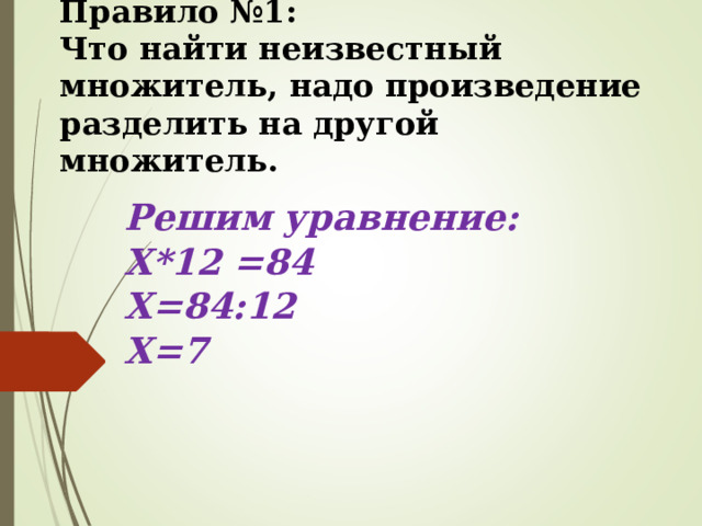 Правило №1 :  Что найти неизвестный множитель, надо произведение разделить на другой множитель. Решим уравнение: X *12 = 84  X= 84:12 Х=7 