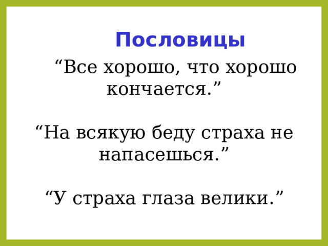  Пословицы “ Все хорошо, что хорошо кончается.”  “ На всякую беду страха не напасешься.”  “ У страха глаза велики.”  