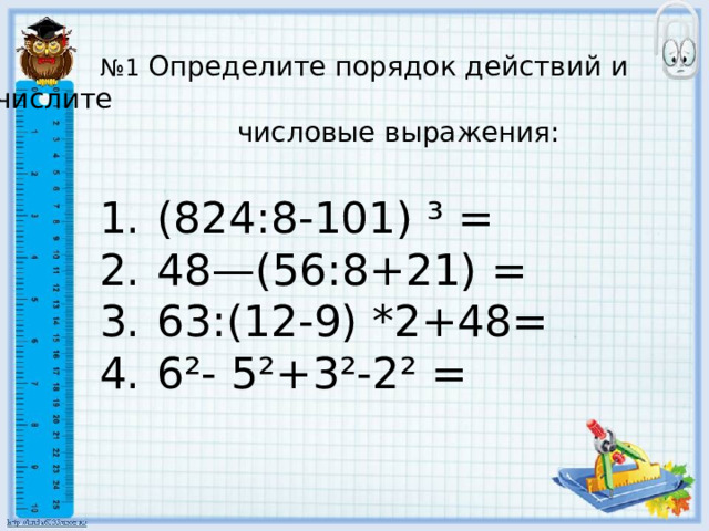 № 1 Определите порядок действий и вычислите  числовые выражения: (824:8-101) ³ = 48—(56:8+21) = 63:(12-9) *2+48= 6²- 5²+3²-2² = (824:8-101) ³ = 48—(56:8+21) = 63:(12-9) *2+48= 6²- 5²+3²-2² = (824:8-101) ³ = 48—(56:8+21) = 63:(12-9) *2+48= 6²- 5²+3²-2² = (824:8-101) ³ = 48—(56:8+21) = 63:(12-9) *2+48= 6²- 5²+3²-2² = (824:8-101) ³ = 48—(56:8+21) = 63:(12-9) *2+48= 6²- 5²+3²-2² = 