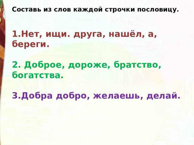 Составь из слов каждой строчки пословицу.   Нет, ищи. друга, нашёл, а, береги.  2. Доброе, дороже, братство, богатства.  3.Добра добро, желаешь, делай. 