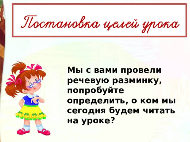 Мы с вами провели речевую разминку, попробуйте определить, о ком мы сегодня будем читать на уроке? 