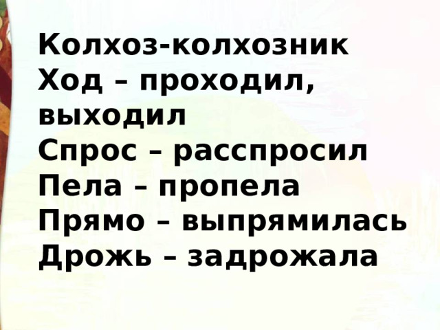 Колхоз-колхозник Ход – проходил, выходил Спрос – расспросил Пела – пропела Прямо – выпрямилась Дрожь – задрожала 