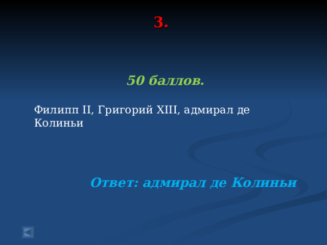 3.      50 баллов. Филипп II , Григорий XIII , адмирал де Колиньи   Ответ: адмирал де Колиньи  