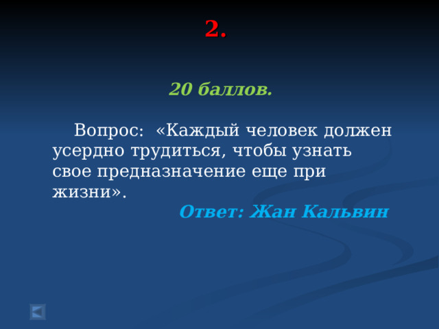 2.   20 баллов.   Вопрос: «Каждый человек должен усердно трудиться, чтобы узнать свое предназначение еще при жизни». Ответ: Жан Кальвин  