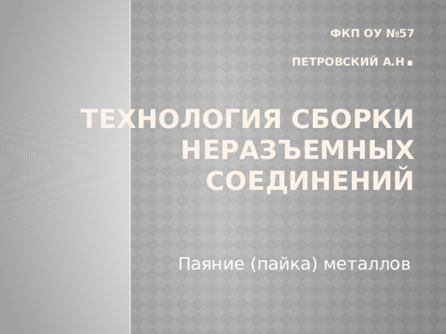 Фкп оу №57  Петровский А.Н .   Технология сборки  неразъемных соединений   Паяние (пайка) металлов 