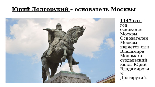 Юрий Долгорукий – основатель Москвы 1147 год – год основания Москвы. Основателем Москвы является сын Владимира Мономаха суздальский князь Юрий Владимирович Долгорукий. 
