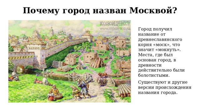 Почему город назван Москвой? Город получил название от древнеславянского корня «моск», что значит «мокнуть». Места, где был основан город, в древности действительно были болотистыми. Существуют и другие версии происхождения названия города. 