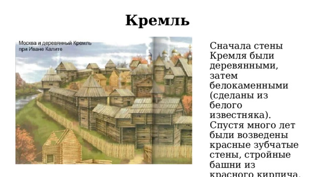 Кремль Сначала стены Кремля были деревянными, затем белокаменными (сделаны из белого известняка). Спустя много лет были возведены красные зубчатые стены, стройные башни из красного кирпича. Стены и башни Кремля сохранились. 