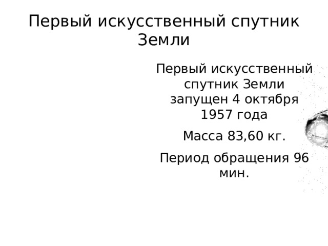 Первый искусственный спутник Земли Первый искусственный спутник Земли запущен 4 октября 1957 года Масса 83,60 кг. Период обращения 96 мин. 