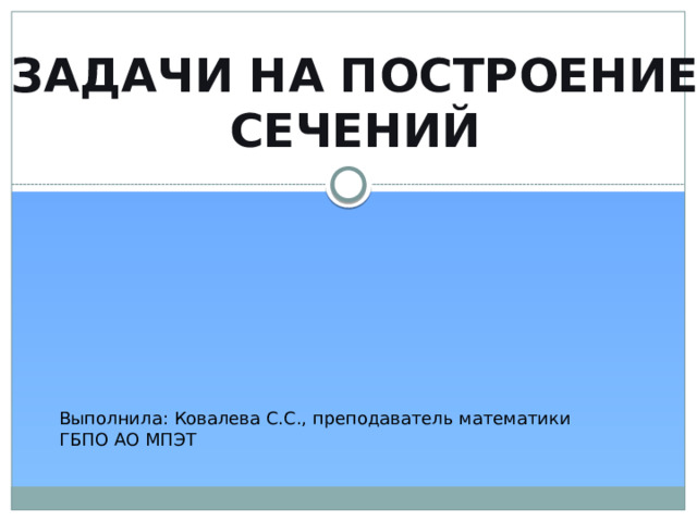 Задачи на построение сечений Выполнила: Ковалева С.С., преподаватель математики ГБПО АО МПЭТ 