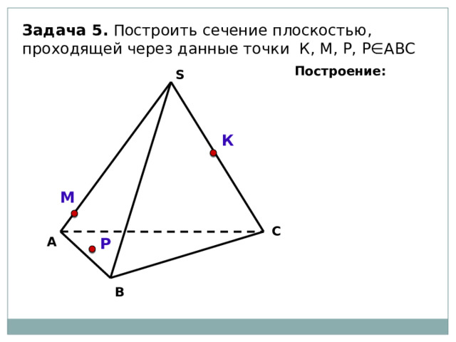 Задача 5. Построить сечение плоскостью, проходящей через данные точки К, М, Р, Р∈АВС Построение: S К М С А Р В 