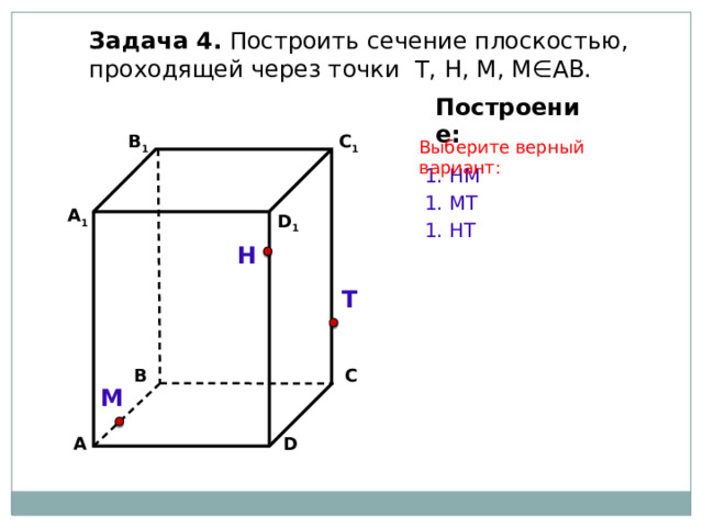 Задача 4. Построить сечение плоскостью, проходящей через точки Т, Н, М, М∈АВ. Построение: C 1 В 1 Выберите верный вариант: 1. НМ 1. МТ А 1 D 1 1. НT Н Т С В М D А 