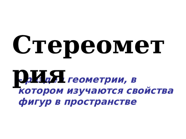 Стереометрия - раздел геометрии, в котором изучаются свойства фигур в пространстве 