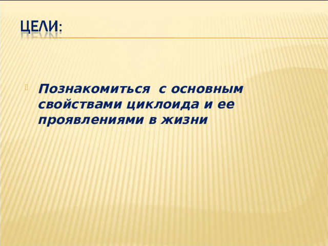  Познакомиться с основным свойствами циклоида и ее проявлениями в жизни    