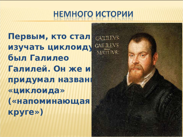 Первым, кто стал изучать циклоиду, был Галилео Галилей. Он же и придумал название «циклоида» («напоминающая о круге») 