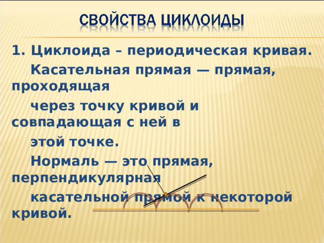 1. Циклоида – периодическая кривая.  Касательная прямая — прямая, проходящая  через точку кривой и совпадающая с ней в  этой точке.  Нормаль — это прямая, перпендикулярная  касательной прямой к некоторой кривой. 