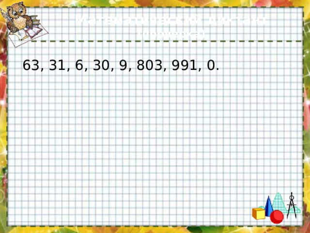 Математический диктант (проверка)  63, 31, 6, 30, 9, 803, 991, 0. 