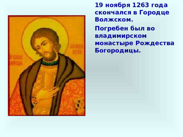 19 ноября 1263 года скончался в Городце Волжском. Погребен был во владимирском монастыре Рождества Богородицы. 
