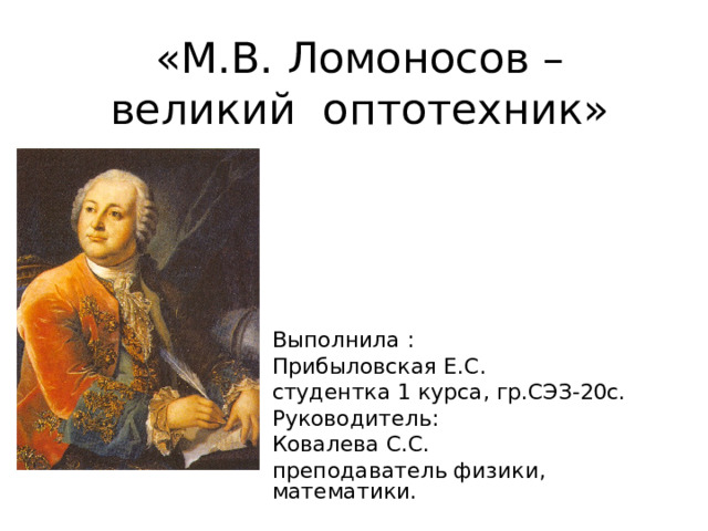 «М.В. Ломоносов – великий оптотехник»   Выполнила : Прибыловская Е.С. студентка 1 курса, гр.СЭЗ-20с. Руководитель: Ковалева С.С. преподаватель физики, математики. 