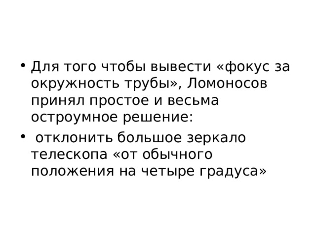 Для того чтобы вывести «фокус за окружность трубы», Ломоносов принял простое и весьма остроумное решение:  отклонить большое зеркало телескопа «от обычного положения на четыре градуса» 