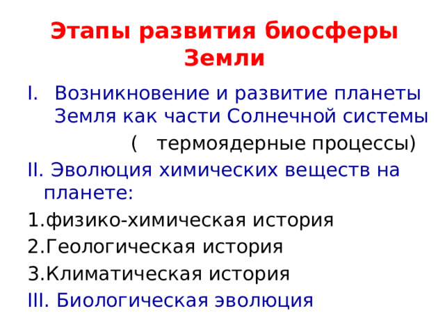 Этапы развития биосферы Земли Возникновение и развитие планеты Земля как части Солнечной системы  ( термоядерные процессы) II. Эволюция химических веществ на планете: 1.физико-химическая история 2.Геологическая история 3.Климатическая история III. Биологическая эволюция 