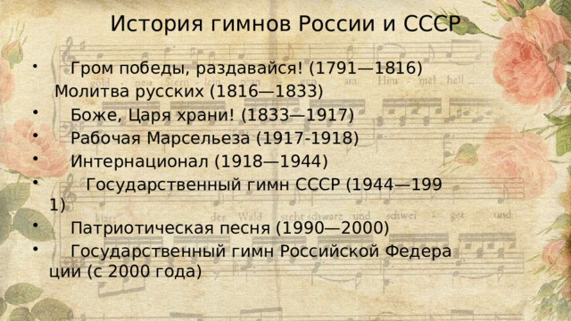 История гимнов России и СССР  Гром победы, раздавайся! (1791—1816)  Молитва русских (1816—1833)  Боже, Царя храни! (1833—1917)  Рабочая Марсельеза (1917-1918)  Интернационал (1918—1944)  Государственный гимн СССР (1944—1991)  Патриотическая песня (1990—2000)  Государственный гимн Российской Федерации (с 2000 года) 