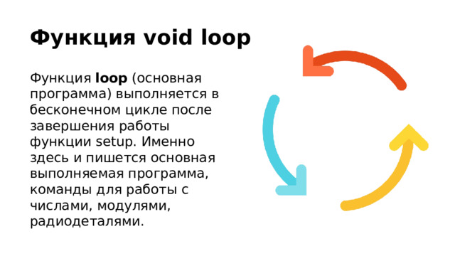 Функция void loop Функция loop (основная программа) выполняется в бесконечном цикле после завершения работы функции setup. Именно здесь и пишется основная выполняемая программа, команды для работы с числами, модулями, радиодеталями. 