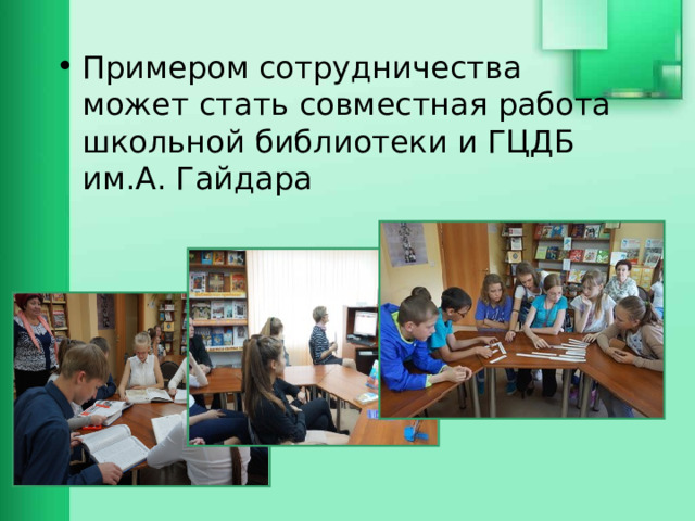 Примером сотрудничества может стать совместная работа школьной библиотеки и ГЦДБ им.А. Гайдара 