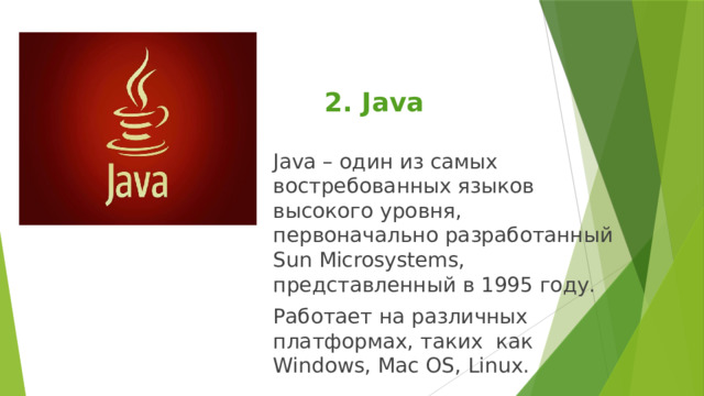 2. Java Java – один из самых востребованных языков высокого уровня, первоначально разработанный Sun Microsystems, представленный в 1995 году. Работает на различных платформах, таких как Windows, Mac OS, Linux. 