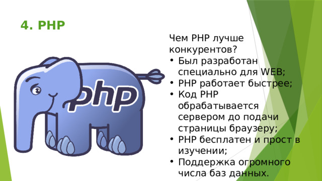 4. PHP   Чем PHP лучше конкурентов? Был разработан специально для WEB; PHP работает быстрее; Код PHP обрабатывается сервером до подачи страницы браузеру; PHP бесплатен и прост в изучении; Поддержка огромного числа баз данных. 