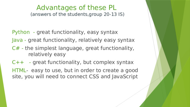 Advantages of these PL  (answers of the students,group 20-13 IS) Python - great functionality, easy syntax Java - great functionality, relatively easy syntax C# - the simplest language, great functionality, relatively easy C++ - great functionality, but complex syntax HTML - easy to use, but in order to create a good site, you will need to connect CSS and JavaScript 
