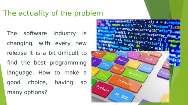 The actuality of the problem The software industry is changing, with every new release it is a bit difficult to find the best programming language. How to make a good choice, having so many options? 
