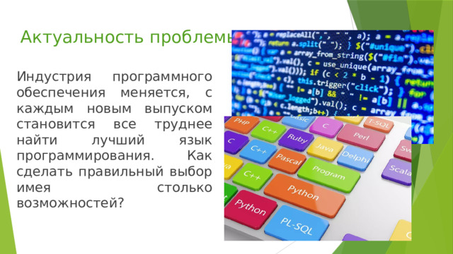 Актуальность проблемы Индустрия программного обеспечения меняется, с каждым новым выпуском становится все труднее найти лучший язык программирования. Как сделать правильный выбор имея столько возможностей? 