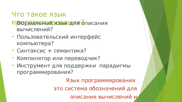 Что такое язык программирования? Формальный язык для описания вычислений? Пользовательский интерфейс компьютера? Синтаксис + семантика? Компилятор или переводчик? Инструмент для поддержки парадигмы программирования? Язык программирования  это система обозначений для  описания вычислений и записи рабочих программ . 