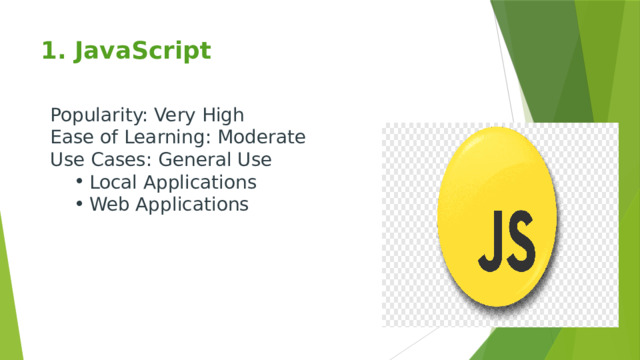 1. JavaScript   Popularity: Very High Ease of Learning: Moderate Use Cases: General Use Local Applications Web Applications Local Applications Web Applications 