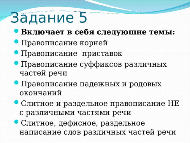  Задание 5 Включает в себя следующие темы: Правописание корней Правописание приставок Правописание суффиксов различных частей речи Правописание падежных и родовых окончаний Слитное и раздельное правописание НЕ с различными частями речи Слитное, дефисное, раздельное написание слов различных частей речи 