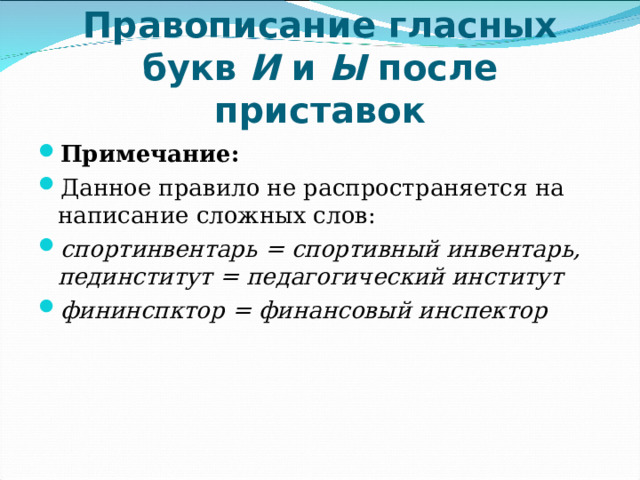 Правописание гласных букв И и Ы после приставок Примечание: Данное правило не распространяется на написание сложных слов: спортинвентарь = спортивный инвентарь, пединститут = педагогический институт фининспктор = финансовый инспектор  