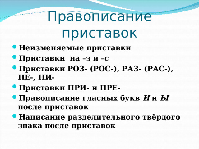 Правописание приставок Неизменяемые приставки Приставки на –з и –с Приставки РОЗ- (РОС-), РАЗ- (РАС-), НЕ-, НИ- Приставки ПРИ- и ПРЕ- Правописание гласных букв И и Ы после приставок Написание разделительного твёрдого знака после приставок    