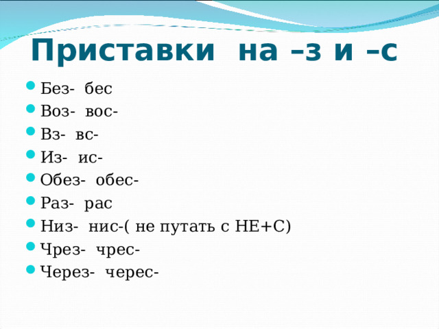 Приставки на –з и –с Без- бес Воз- вос- Вз- вс- Из- ис- Обез- обес- Раз- рас Низ- нис-( не путать с НЕ+С) Чрез- чрес- Через- черес- 