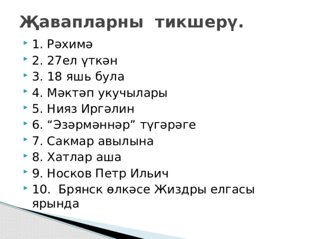 Җавапларны тикшерү. 1. Рәхимә 2. 27ел үткән 3. 18 яшь була 4. Мәктәп укучылары 5. Нияз Иргәлин 6. “Эзәрмәннәр” түгәрәге 7. Сакмар авылына 8. Хатлар аша 9. Носков Петр Ильич 10. Брянск өлкәсе Жиздры елгасы ярында 